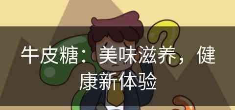 牛皮糖:美味滋养,健康新体验 牛皮糖:美味滋养,健康新体验
